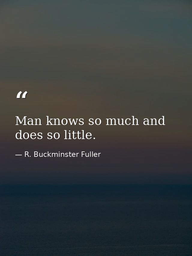 Man knows so much and does so little. — R. Buckminster Fuller