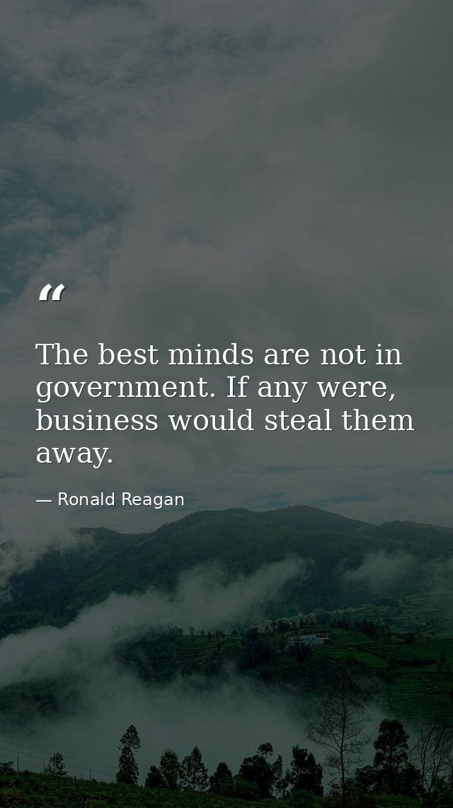 The best minds are not in government. If any were, business would steal them away. — Ronald Reagan