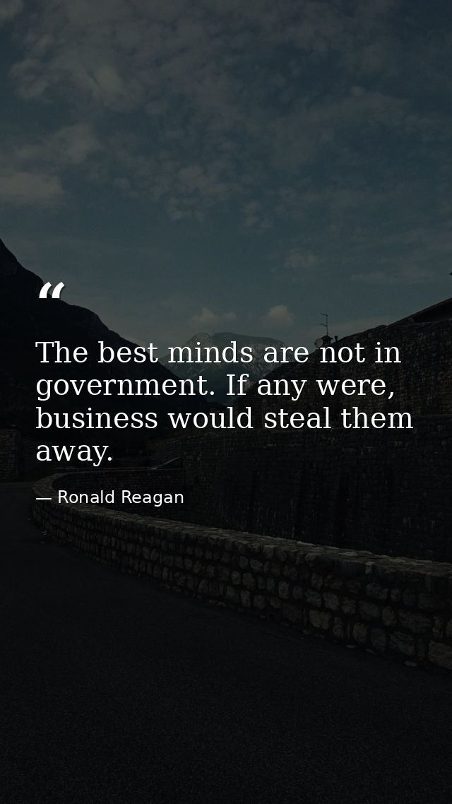 The best minds are not in government. If any were, business would steal them away. — Ronald Reagan