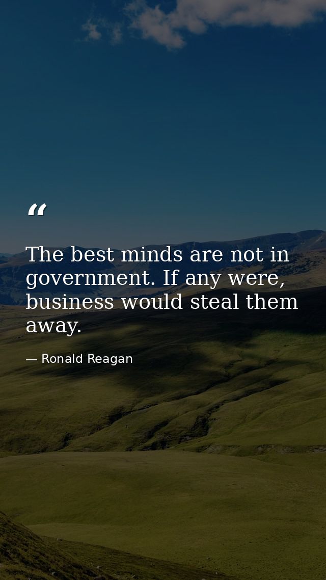 The best minds are not in government. If any were, business would steal them away. — Ronald Reagan