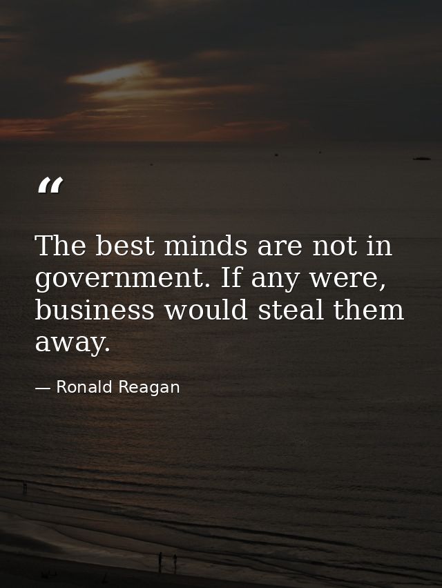 The best minds are not in government. If any were, business would steal them away. — Ronald Reagan