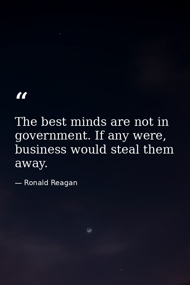 The best minds are not in government. If any were, business would steal them away. — Ronald Reagan