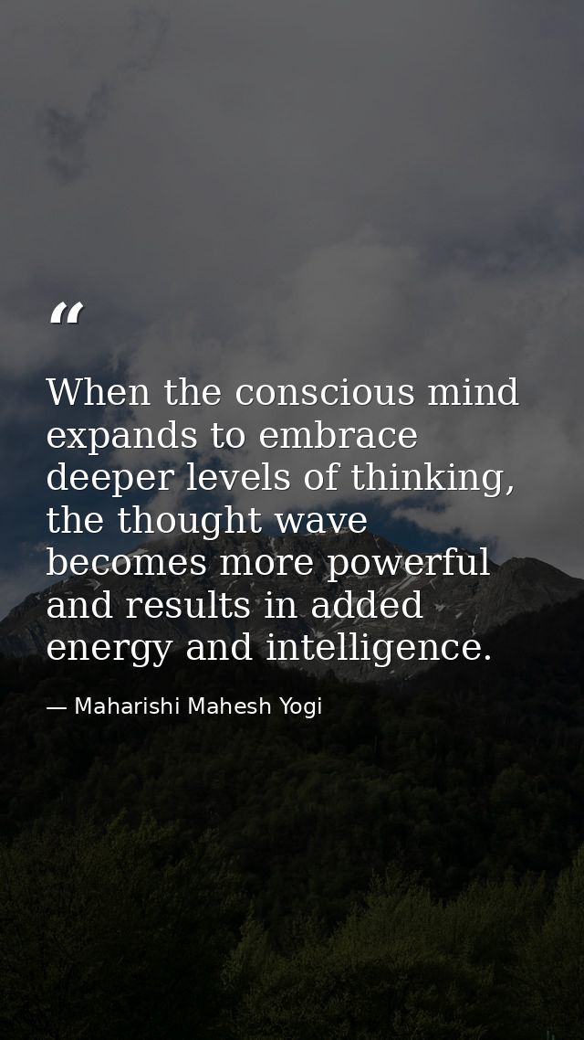 When the conscious mind expands to embrace deeper levels of thinking, the thought wave becomes more powerful and results — Maharishi Mahesh Yogi