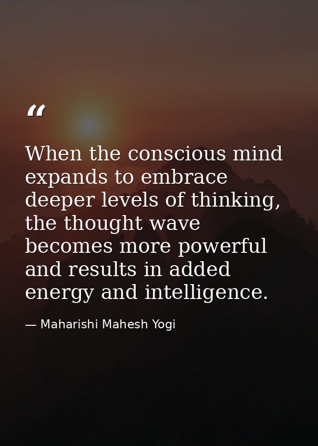 When the conscious mind expands to embrace deeper levels of thinking, the thought wave becomes more powerful and results — Maharishi Mahesh Yogi