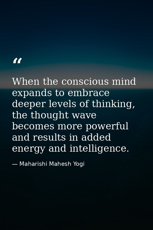 When the conscious mind expands to embrace deeper levels of thinking, the thought wave becomes more powerful and results — Maharishi Mahesh Yogi