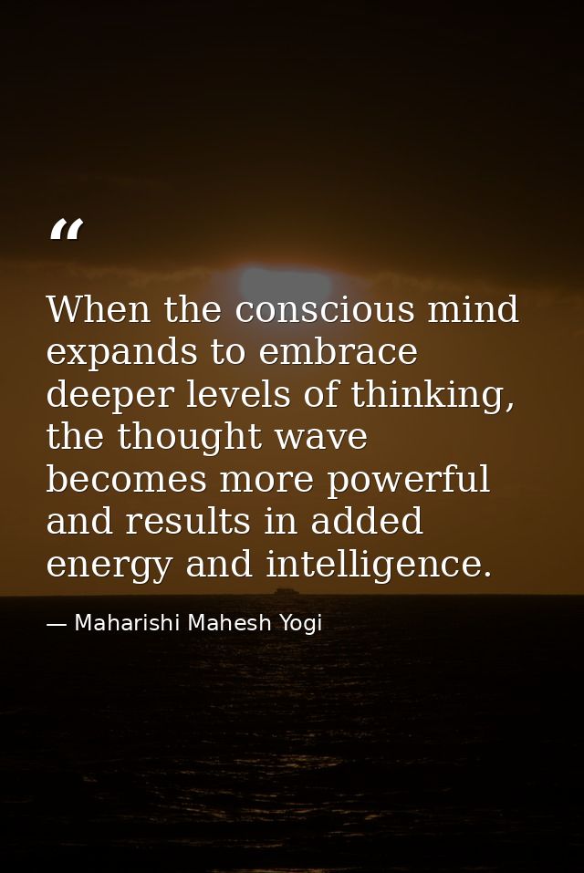 When the conscious mind expands to embrace deeper levels of thinking, the thought wave becomes more powerful and results — Maharishi Mahesh Yogi