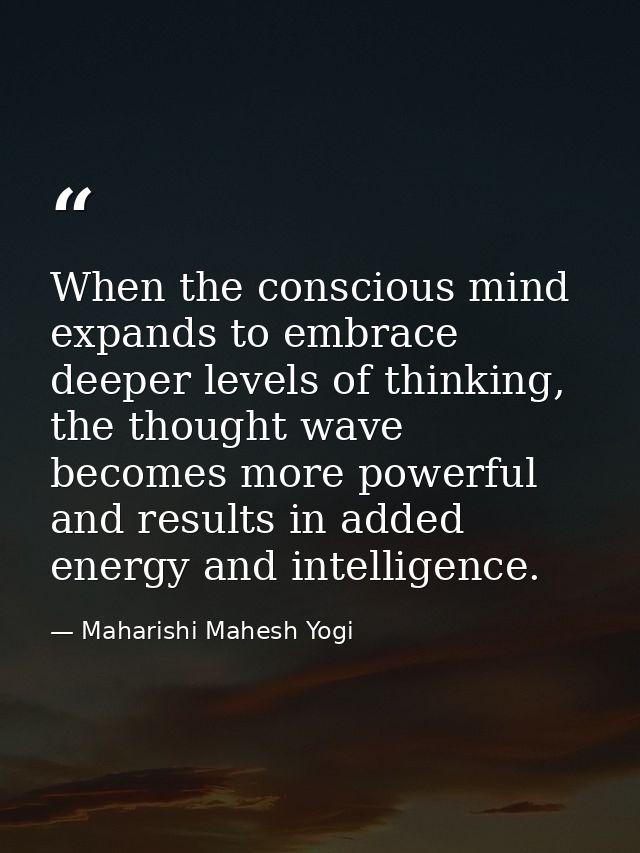 When the conscious mind expands to embrace deeper levels of thinking, the thought wave becomes more powerful and results — Maharishi Mahesh Yogi