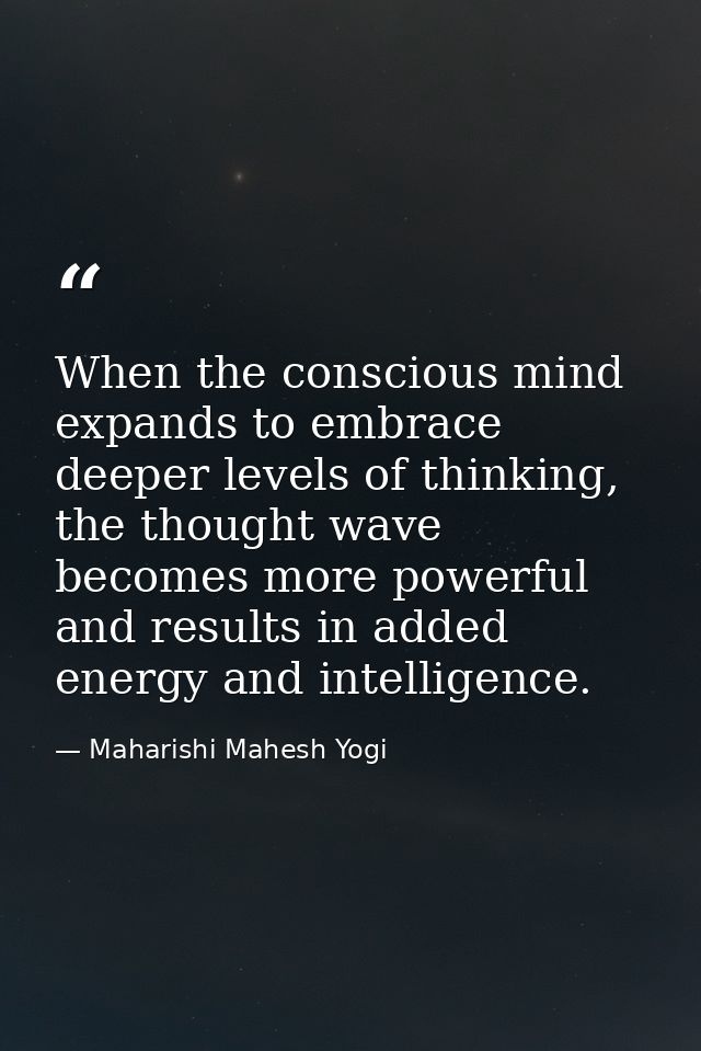 When the conscious mind expands to embrace deeper levels of thinking, the thought wave becomes more powerful and results — Maharishi Mahesh Yogi