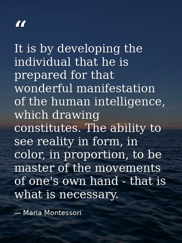 It is by developing the individual that he is prepared for that wonderful manifestation of the human intelligence, which — Maria Montessori