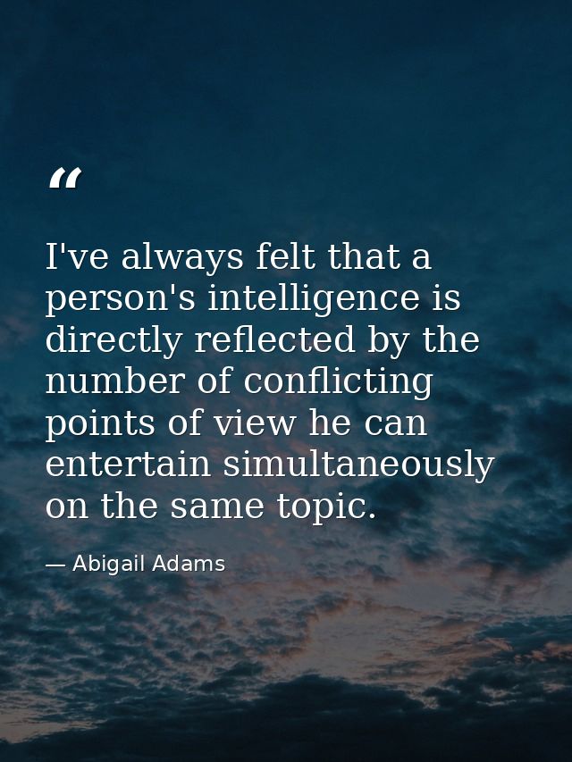 I've always felt that a person's intelligence is directly reflected by the number of conflicting points of view he can e — Abigail Adams