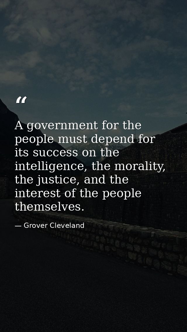 A government for the people must depend for its success on the intelligence, the morality, the justice, and the interest — Grover Cleveland