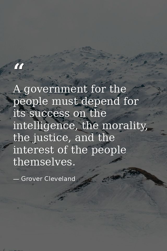 A government for the people must depend for its success on the intelligence, the morality, the justice, and the interest — Grover Cleveland