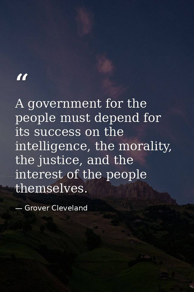 A government for the people must depend for its success on the intelligence, the morality, the justice, and the interest — Grover Cleveland