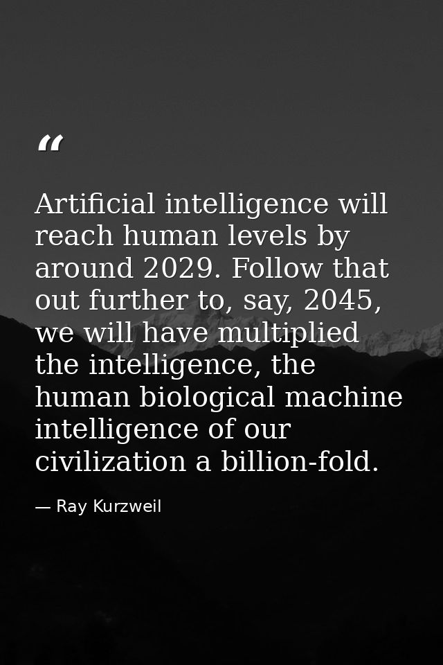 Artificial intelligence will reach human levels by around 2029. Follow that out further to, say, 2045, we will have mult — Ray Kurzweil