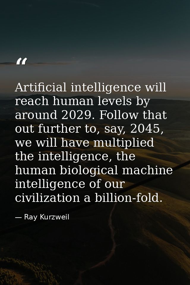 Artificial intelligence will reach human levels by around 2029. Follow that out further to, say, 2045, we will have mult — Ray Kurzweil