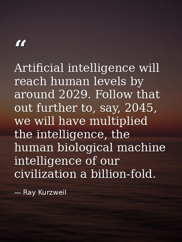 Artificial intelligence will reach human levels by around 2029. Follow that out further to, say, 2045, we will have mult — Ray Kurzweil