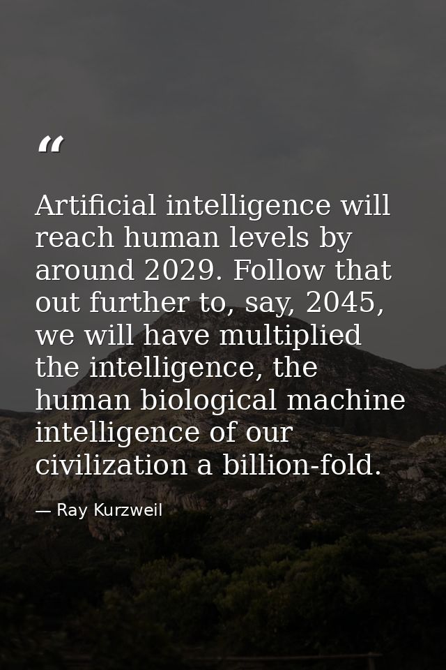 Artificial intelligence will reach human levels by around 2029. Follow that out further to, say, 2045, we will have mult — Ray Kurzweil