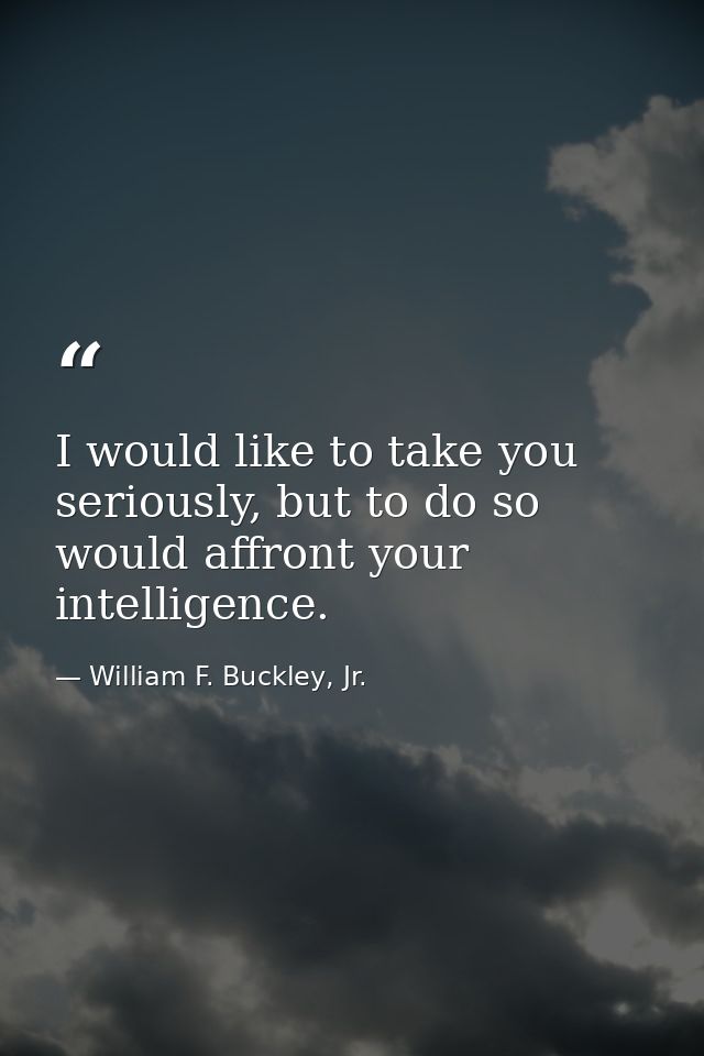 I would like to take you seriously, but to do so would affront your intelligence. — William F. Buckley, Jr.