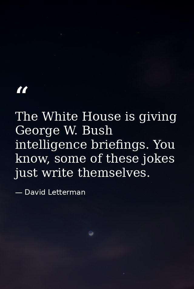 The White House is giving George W. Bush intelligence briefings. You know, some of these jokes just write themselves. — David Letterman