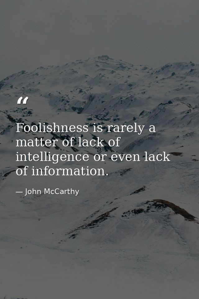 Foolishness is rarely a matter of lack of intelligence or even lack of information. — John McCarthy