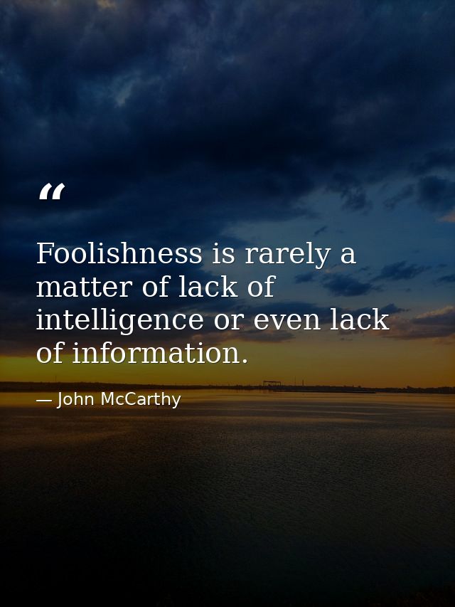 Foolishness is rarely a matter of lack of intelligence or even lack of information. — John McCarthy