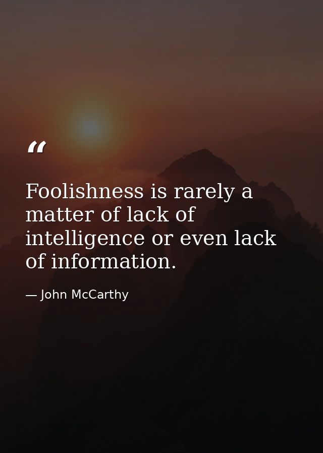 Foolishness is rarely a matter of lack of intelligence or even lack of information. — John McCarthy