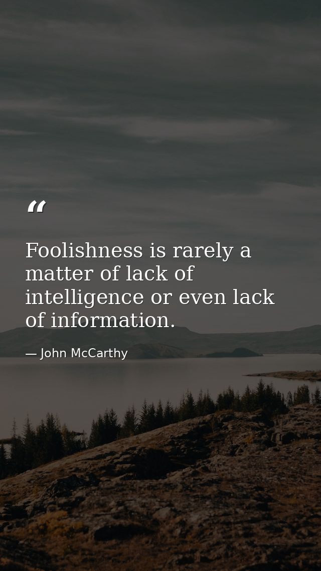 Foolishness is rarely a matter of lack of intelligence or even lack of information. — John McCarthy