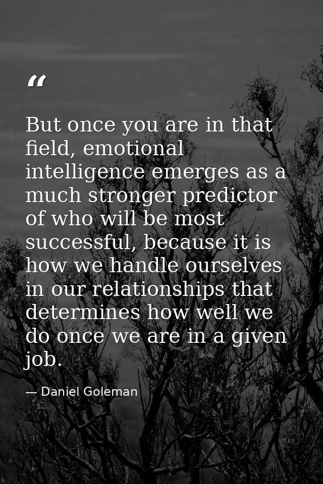 But once you are in that field, emotional intelligence emerges as a much stronger predictor of who will be most successf — Daniel Goleman