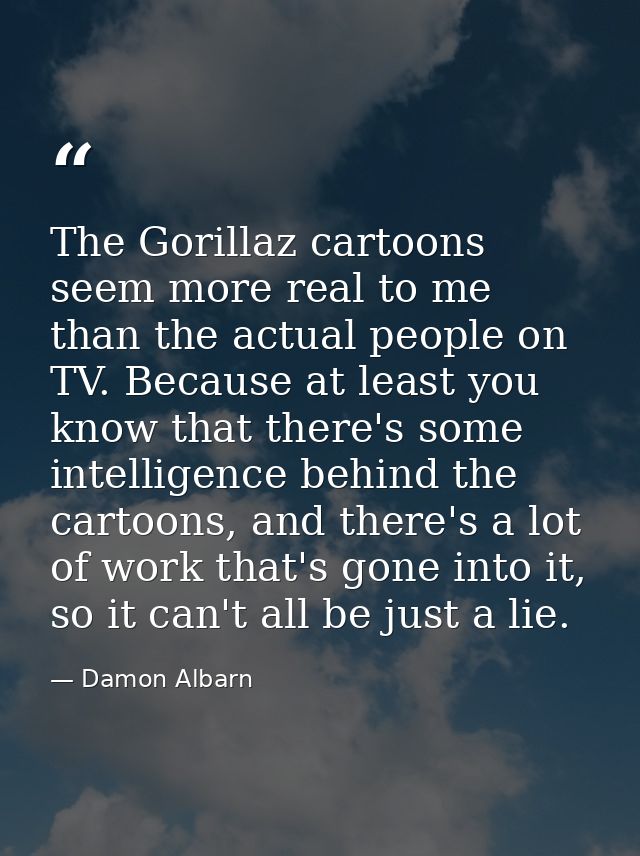 The Gorillaz cartoons seem more real to me than the actual people on TV. Because at least you know that there's some int — Damon Albarn