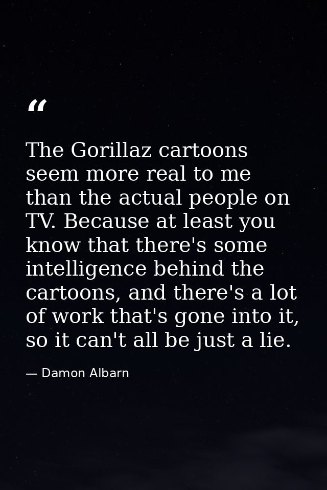 The Gorillaz cartoons seem more real to me than the actual people on TV. Because at least you know that there's some int — Damon Albarn