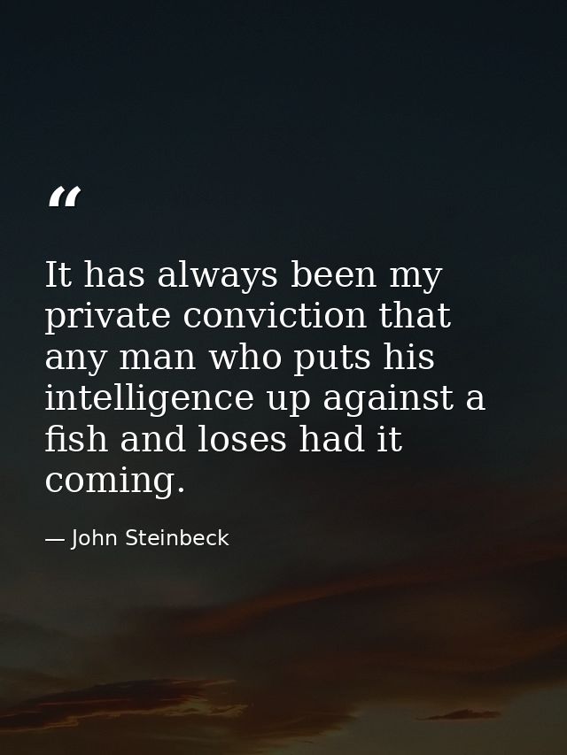 It has always been my private conviction that any man who puts his intelligence up against a fish and loses had it comin — John Steinbeck