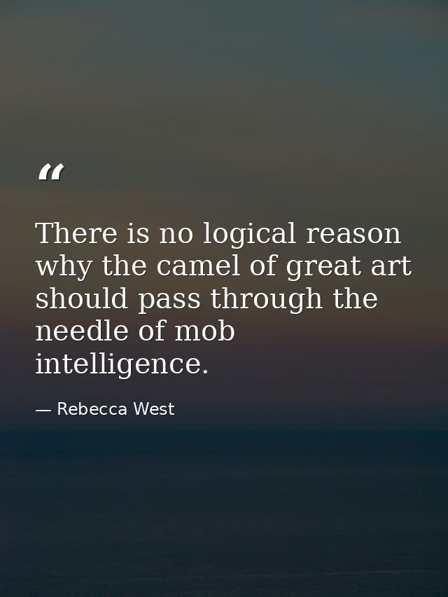 There is no logical reason why the camel of great art should pass through the needle of mob intelligence. — Rebecca West