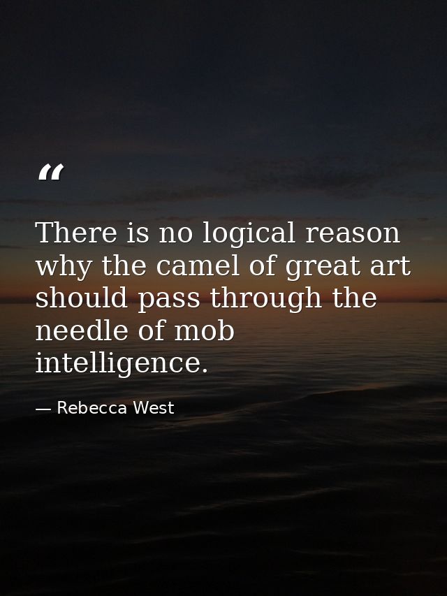 There is no logical reason why the camel of great art should pass through the needle of mob intelligence. — Rebecca West