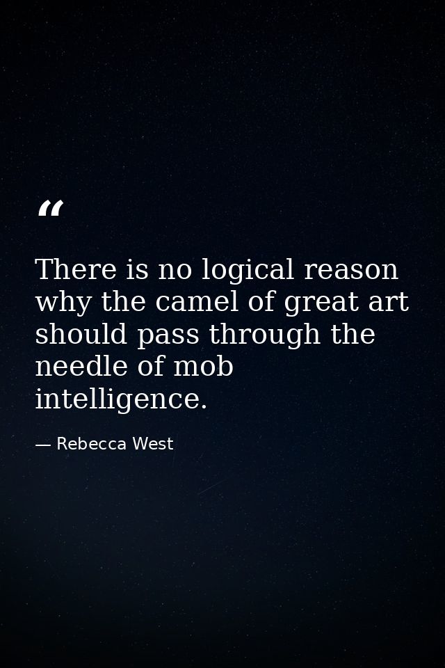 There is no logical reason why the camel of great art should pass through the needle of mob intelligence. — Rebecca West