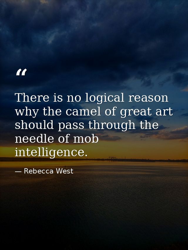There is no logical reason why the camel of great art should pass through the needle of mob intelligence. — Rebecca West