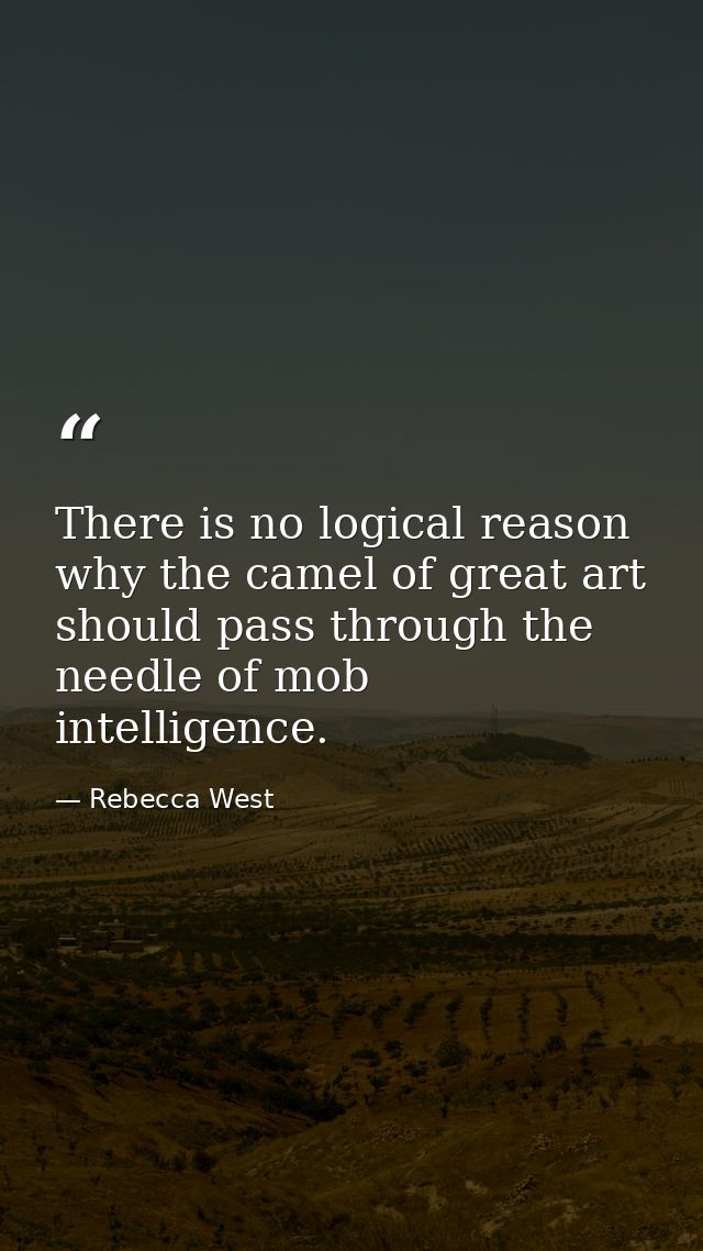 There is no logical reason why the camel of great art should pass through the needle of mob intelligence. — Rebecca West