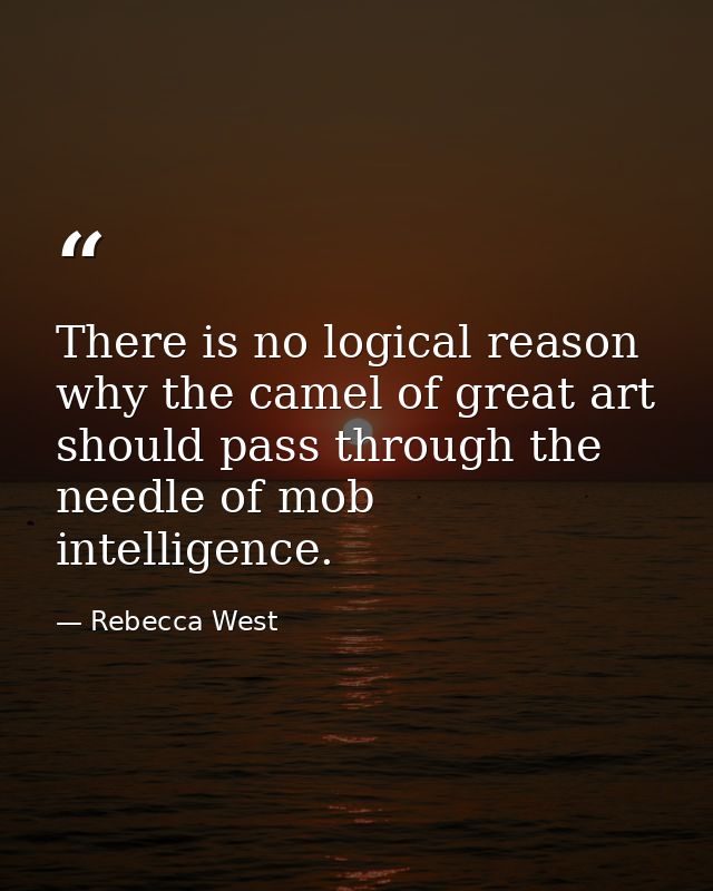 There is no logical reason why the camel of great art should pass through the needle of mob intelligence. — Rebecca West