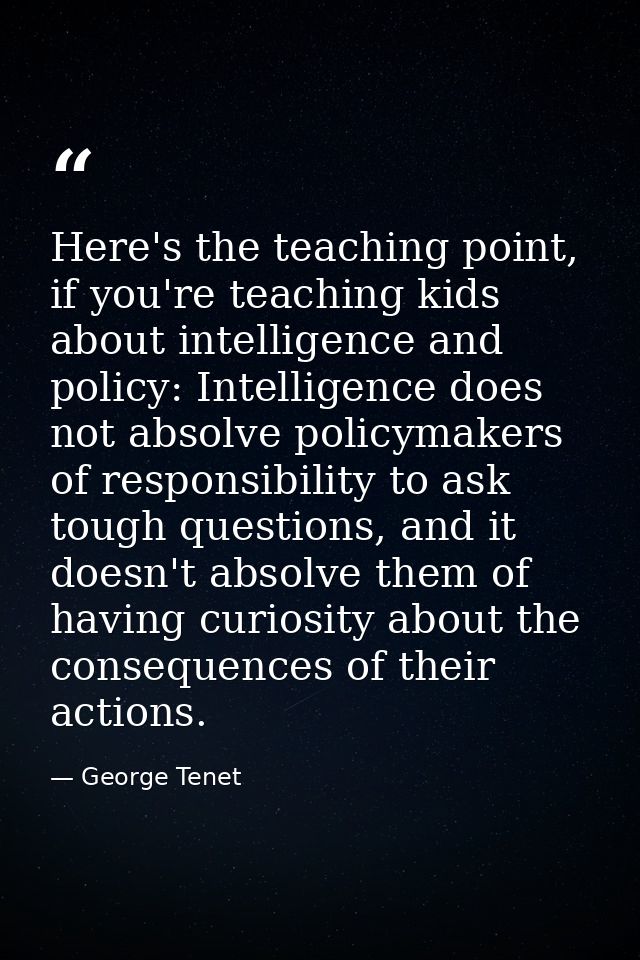 Here's the teaching point, if you're teaching kids about intelligence and policy: Intelligence does not absolve policyma — George Tenet
