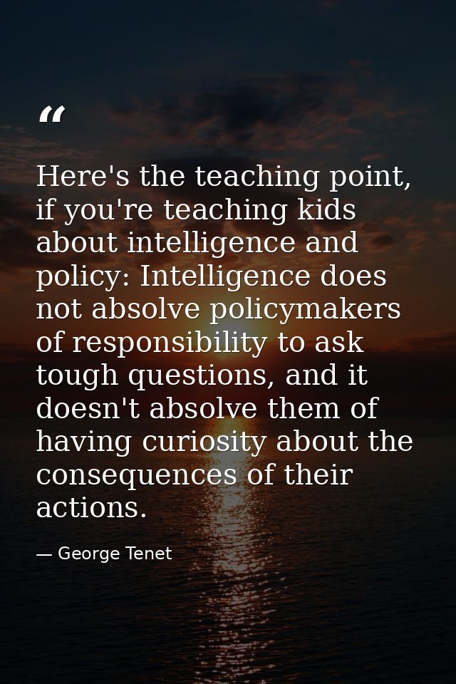 Here's the teaching point, if you're teaching kids about intelligence and policy: Intelligence does not absolve policyma — George Tenet