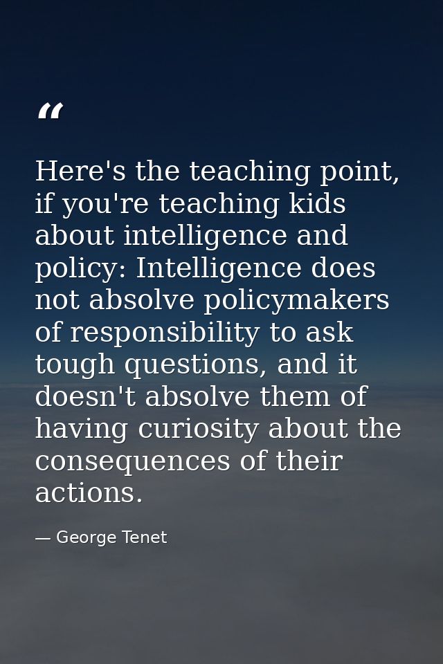 Here's the teaching point, if you're teaching kids about intelligence and policy: Intelligence does not absolve policyma — George Tenet