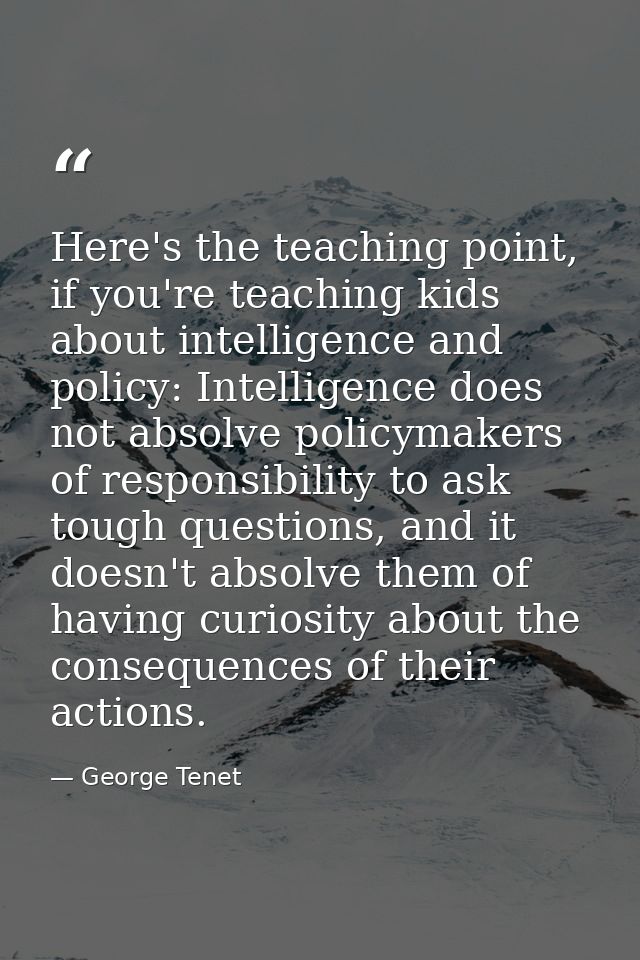 Here's the teaching point, if you're teaching kids about intelligence and policy: Intelligence does not absolve policyma — George Tenet