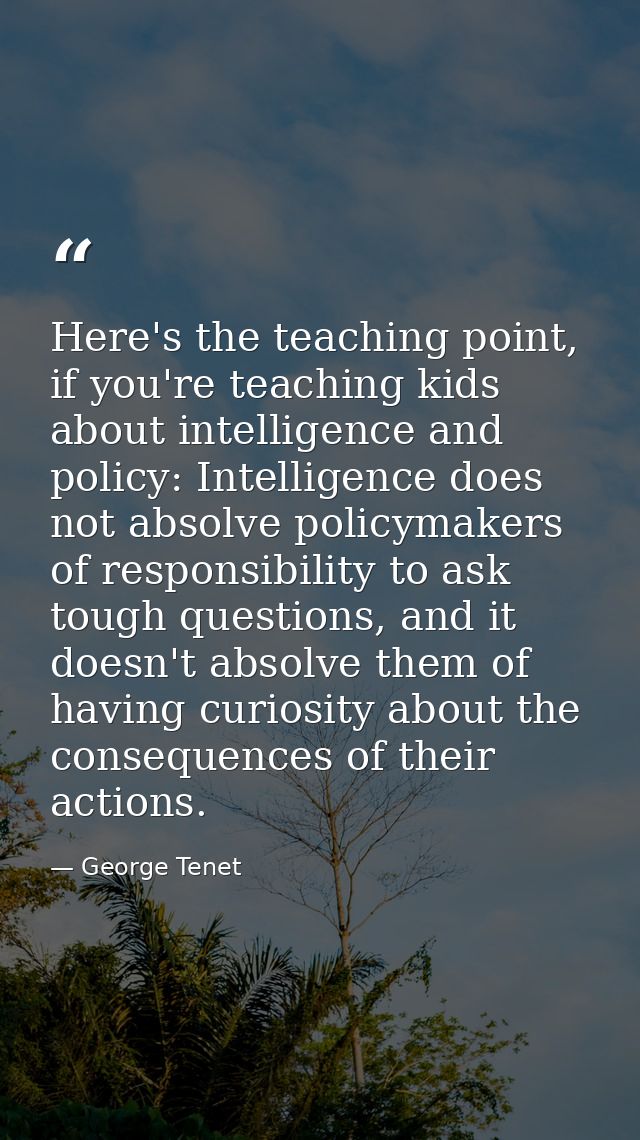 Here's the teaching point, if you're teaching kids about intelligence and policy: Intelligence does not absolve policyma — George Tenet