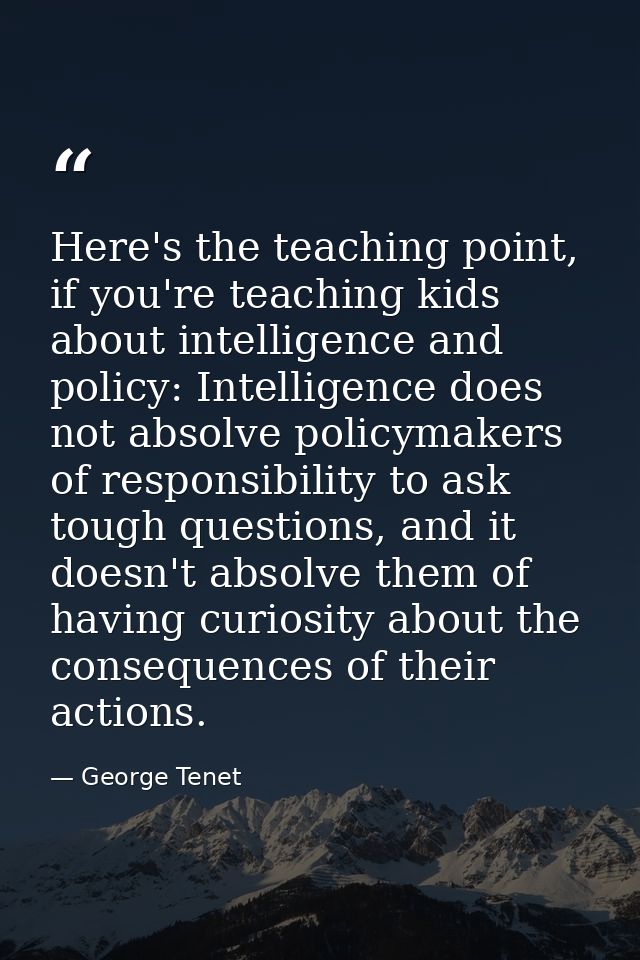 Here's the teaching point, if you're teaching kids about intelligence and policy: Intelligence does not absolve policyma — George Tenet
