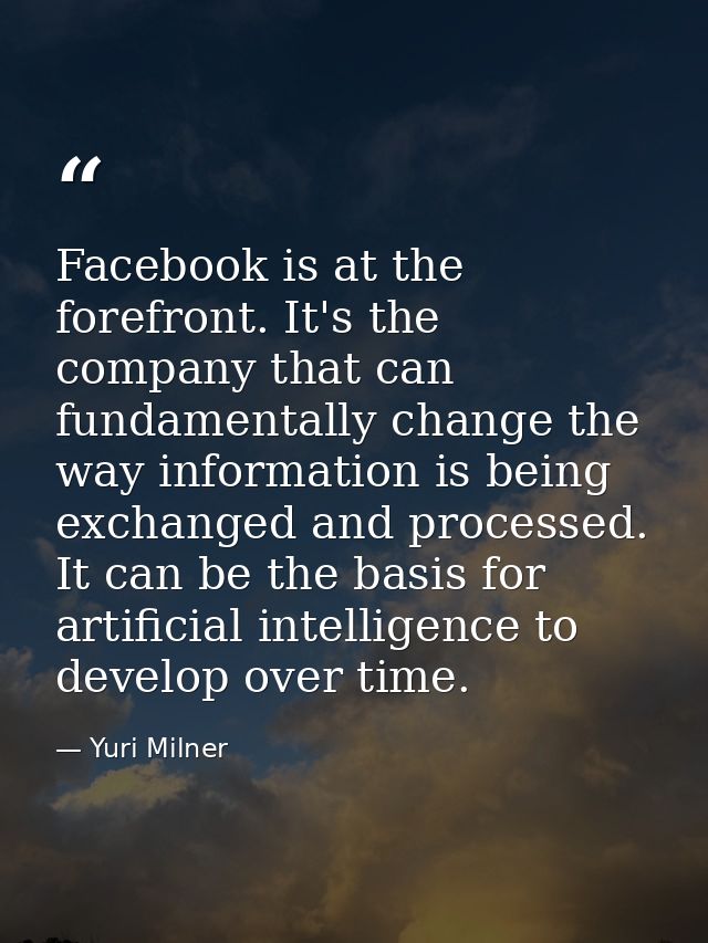 Facebook is at the forefront. It's the company that can fundamentally change the way information is being exchanged and  — Yuri Milner