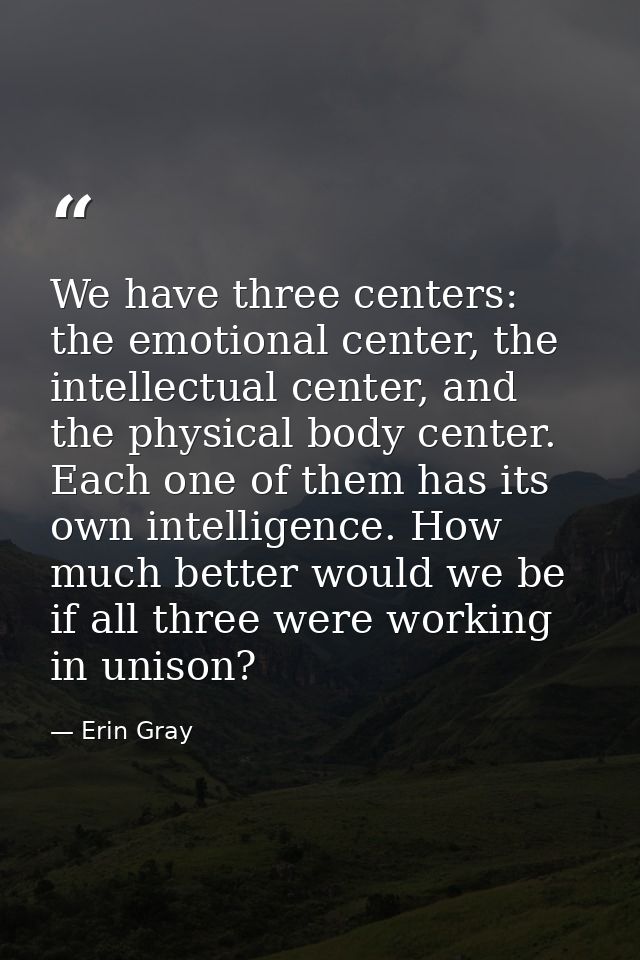 We have three centers: the emotional center, the intellectual center, and the physical body center. Each one of them has — Erin Gray