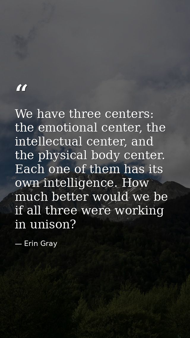 We have three centers: the emotional center, the intellectual center, and the physical body center. Each one of them has — Erin Gray