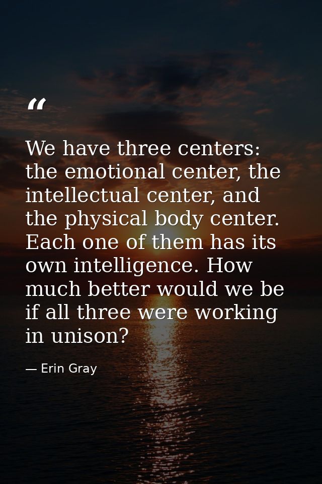 We have three centers: the emotional center, the intellectual center, and the physical body center. Each one of them has — Erin Gray