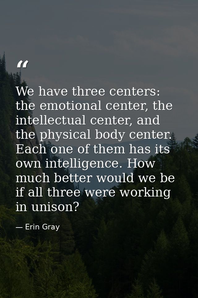 We have three centers: the emotional center, the intellectual center, and the physical body center. Each one of them has — Erin Gray