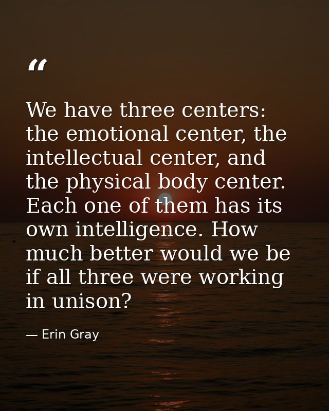 We have three centers: the emotional center, the intellectual center, and the physical body center. Each one of them has — Erin Gray