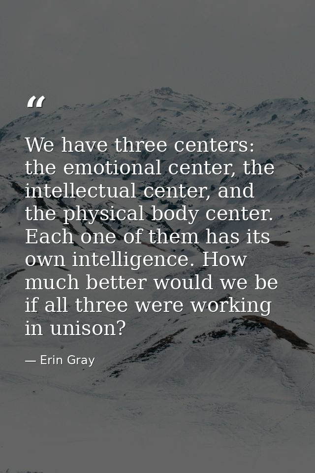 We have three centers: the emotional center, the intellectual center, and the physical body center. Each one of them has — Erin Gray
